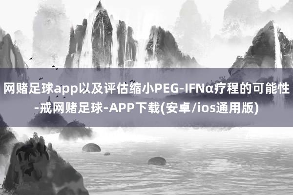 网赌足球app以及评估缩小PEG-IFNα疗程的可能性-戒网赌足球-APP下载(安卓/ios通用版)