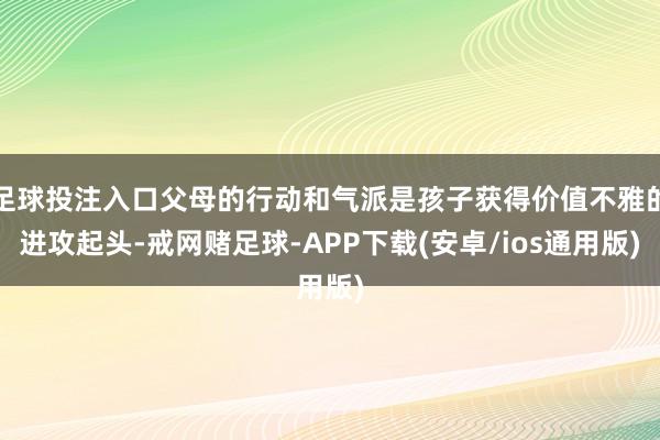 足球投注入口父母的行动和气派是孩子获得价值不雅的进攻起头-戒网赌足球-APP下载(安卓/ios通用版)