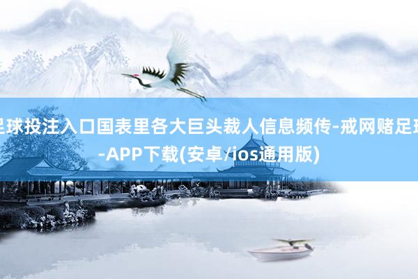 足球投注入口国表里各大巨头裁人信息频传-戒网赌足球-APP下载(安卓/ios通用版)