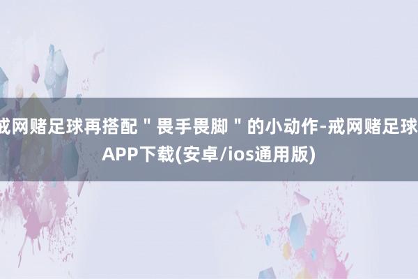 戒网赌足球再搭配＂畏手畏脚＂的小动作-戒网赌足球-APP下载(安卓/ios通用版)