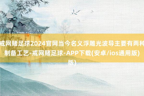 戒网赌足球2024官网当今名义浮雕光波导主要有两种制备工艺-戒网赌足球-APP下载(安卓/ios通用版)