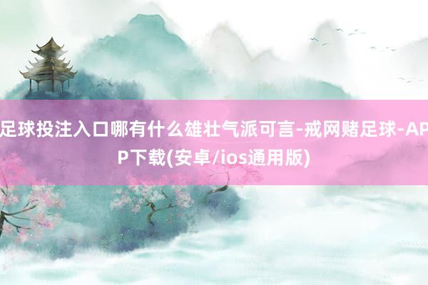 足球投注入口哪有什么雄壮气派可言-戒网赌足球-APP下载(安卓/ios通用版)