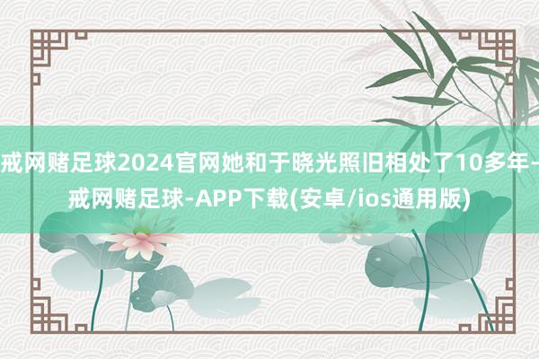 戒网赌足球2024官网她和于晓光照旧相处了10多年-戒网赌足球-APP下载(安卓/ios通用版)