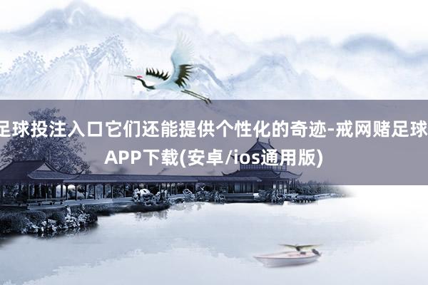足球投注入口它们还能提供个性化的奇迹-戒网赌足球-APP下载(安卓/ios通用版)