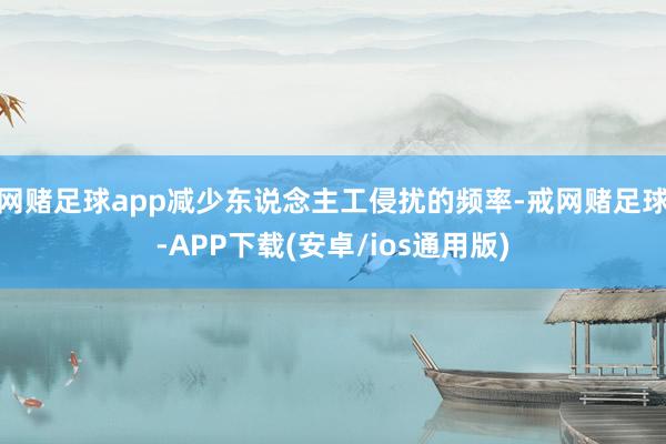 网赌足球app减少东说念主工侵扰的频率-戒网赌足球-APP下载(安卓/ios通用版)