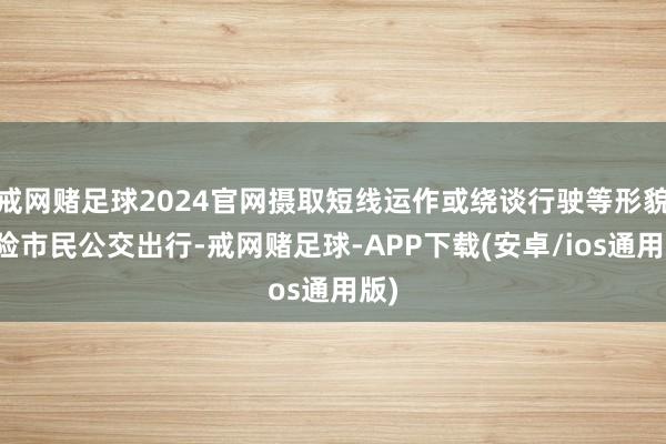 戒网赌足球2024官网摄取短线运作或绕谈行驶等形貌保险市民公交出行-戒网赌足球-APP下载(安卓/ios通用版)