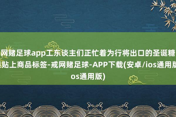 网赌足球app工东谈主们正忙着为行将出口的圣诞糖果贴上商品标签-戒网赌足球-APP下载(安卓/ios通用版)