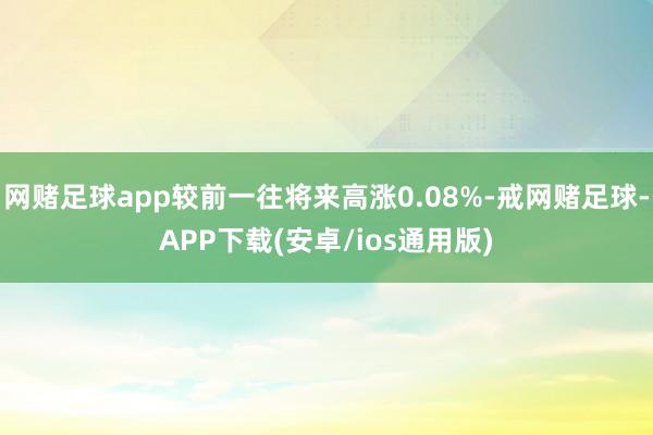 网赌足球app较前一往将来高涨0.08%-戒网赌足球-APP下载(安卓/ios通用版)