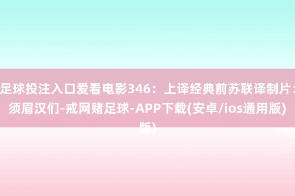 足球投注入口爱看电影346：上译经典前苏联译制片：须眉汉们-戒网赌足球-APP下载(安卓/ios通用版)