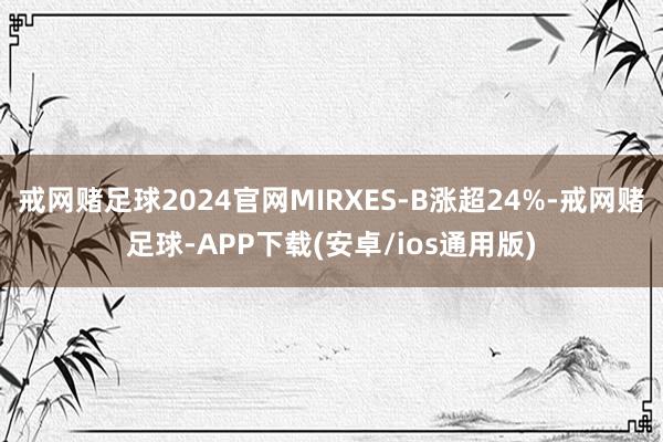 戒网赌足球2024官网MIRXES-B涨超24%-戒网赌足球-APP下载(安卓/ios通用版)