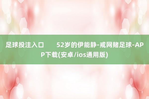 足球投注入口       52岁的伊能静-戒网赌足球-APP下载(安卓/ios通用版)