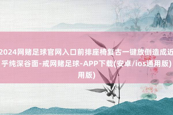 2024网赌足球官网入口前排座椅复古一键放倒造成近乎纯深谷面-戒网赌足球-APP下载(安卓/ios通用版)