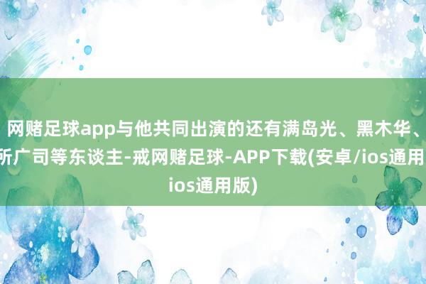 网赌足球app与他共同出演的还有满岛光、黑木华、役所广司等东谈主-戒网赌足球-APP下载(安卓/ios通用版)