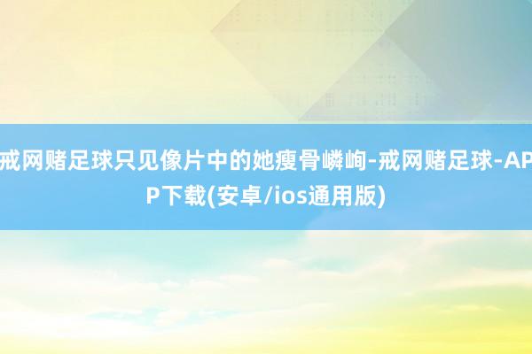 戒网赌足球只见像片中的她瘦骨嶙峋-戒网赌足球-APP下载(安卓/ios通用版)