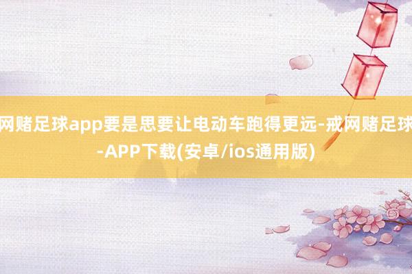 网赌足球app要是思要让电动车跑得更远-戒网赌足球-APP下载(安卓/ios通用版)