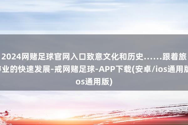 2024网赌足球官网入口致意文化和历史……跟着旅游业的快速发展-戒网赌足球-APP下载(安卓/ios通用版)