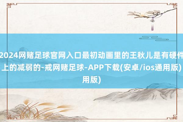 2024网赌足球官网入口最初动画里的王秋儿是有硬件上的减弱的-戒网赌足球-APP下载(安卓/ios通用版)