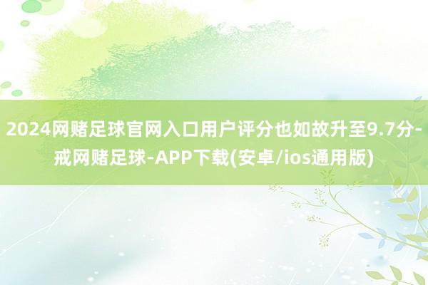 2024网赌足球官网入口用户评分也如故升至9.7分-戒网赌足球-APP下载(安卓/ios通用版)