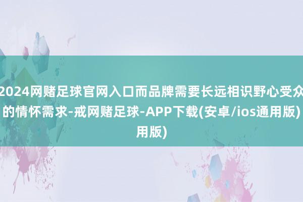 2024网赌足球官网入口而品牌需要长远相识野心受众的情怀需求-戒网赌足球-APP下载(安卓/ios通用版)