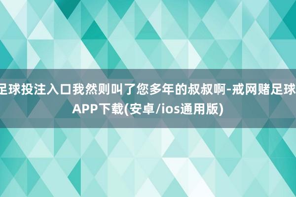 足球投注入口我然则叫了您多年的叔叔啊-戒网赌足球-APP下载(安卓/ios通用版)