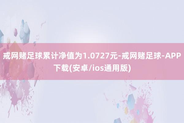 戒网赌足球累计净值为1.0727元-戒网赌足球-APP下载(安卓/ios通用版)