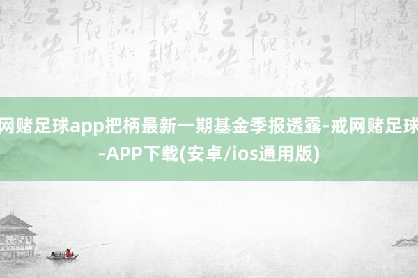 网赌足球app把柄最新一期基金季报透露-戒网赌足球-APP下载(安卓/ios通用版)
