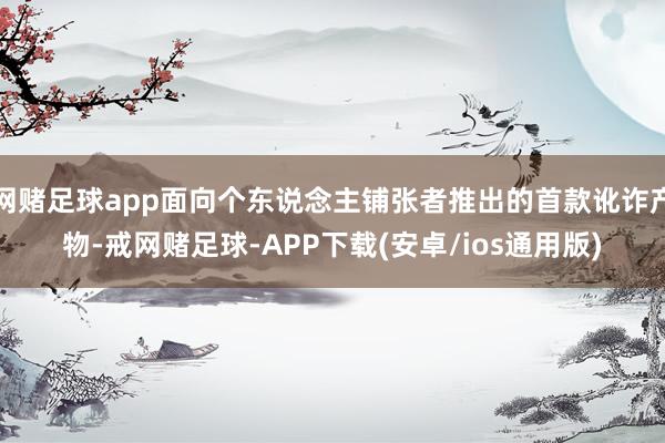 网赌足球app面向个东说念主铺张者推出的首款讹诈产物-戒网赌足球-APP下载(安卓/ios通用版)