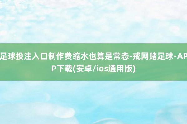 足球投注入口制作费缩水也算是常态-戒网赌足球-APP下载(安卓/ios通用版)