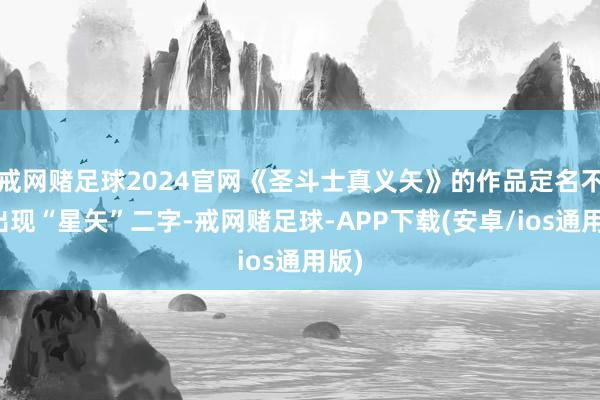 戒网赌足球2024官网《圣斗士真义矢》的作品定名不再出现“星矢”二字-戒网赌足球-APP下载(安卓/ios通用版)