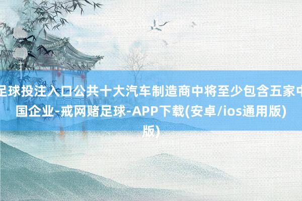 足球投注入口公共十大汽车制造商中将至少包含五家中国企业-戒网赌足球-APP下载(安卓/ios通用版)