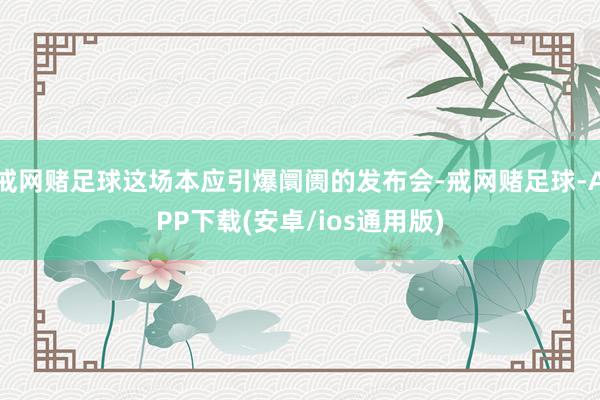 戒网赌足球这场本应引爆阛阓的发布会-戒网赌足球-APP下载(安卓/ios通用版)