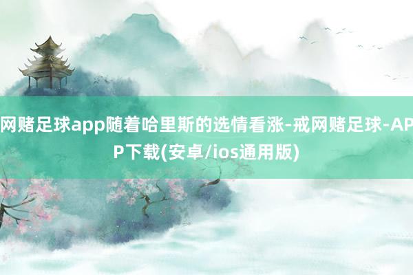 网赌足球app随着哈里斯的选情看涨-戒网赌足球-APP下载(安卓/ios通用版)