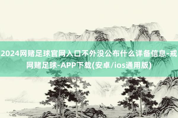 2024网赌足球官网入口不外没公布什么详备信息-戒网赌足球-APP下载(安卓/ios通用版)