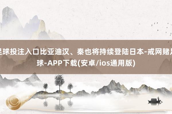 足球投注入口比亚迪汉、秦也将持续登陆日本-戒网赌足球-APP下载(安卓/ios通用版)