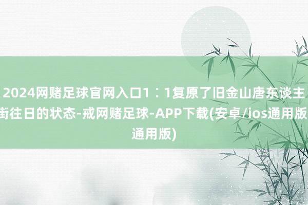 2024网赌足球官网入口1∶1复原了旧金山唐东谈主街往日的状态-戒网赌足球-APP下载(安卓/ios通用版)