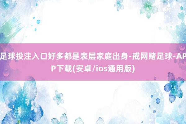 足球投注入口好多都是表层家庭出身-戒网赌足球-APP下载(安卓/ios通用版)