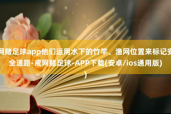 网赌足球app他们运用水下的竹竿、渔网位置来标记安全道路-戒网赌足球-APP下载(安卓/ios通用版)