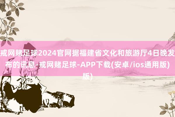 戒网赌足球2024官网据福建省文化和旅游厅4日晚发布的讯息-戒网赌足球-APP下载(安卓/ios通用版)