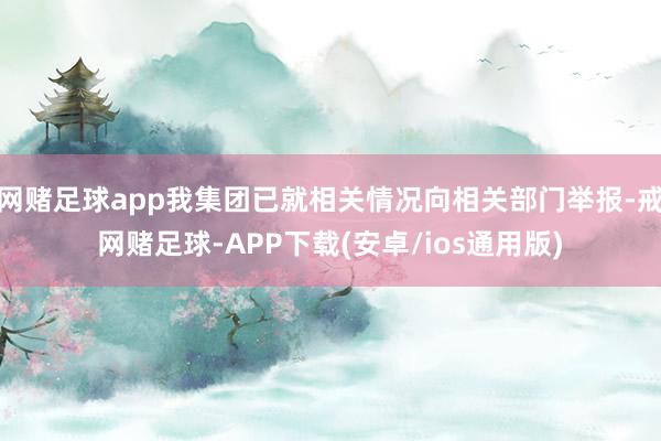 网赌足球app我集团已就相关情况向相关部门举报-戒网赌足球-APP下载(安卓/ios通用版)