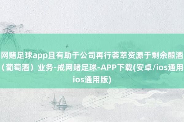 网赌足球app且有助于公司再行荟萃资源于剩余酿酒厂（葡萄酒）业务-戒网赌足球-APP下载(安卓/ios通用版)
