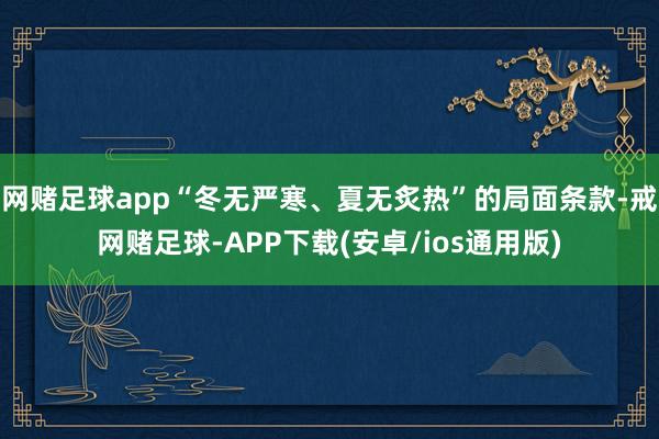 网赌足球app“冬无严寒、夏无炙热”的局面条款-戒网赌足球-APP下载(安卓/ios通用版)