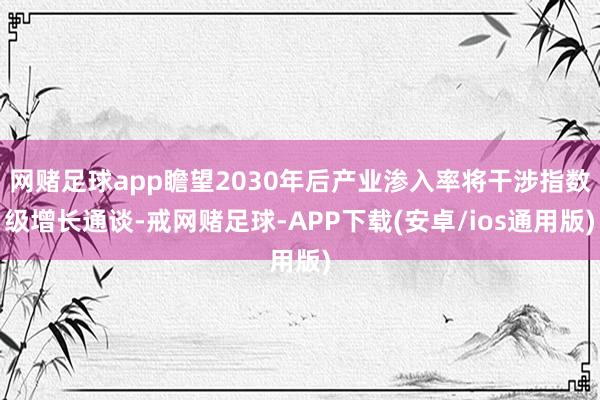 网赌足球app瞻望2030年后产业渗入率将干涉指数级增长通谈-戒网赌足球-APP下载(安卓/ios通用版)