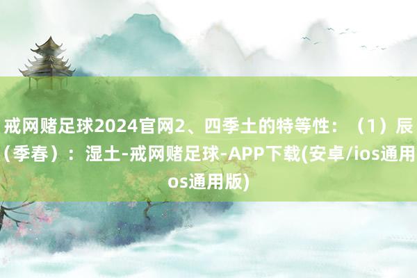 戒网赌足球2024官网2、四季土的特等性：（1）辰土（季春）：湿土-戒网赌足球-APP下载(安卓/ios通用版)