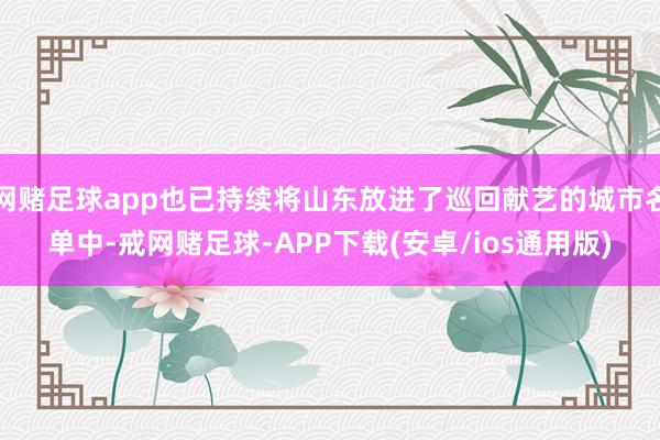 网赌足球app也已持续将山东放进了巡回献艺的城市名单中-戒网赌足球-APP下载(安卓/ios通用版)
