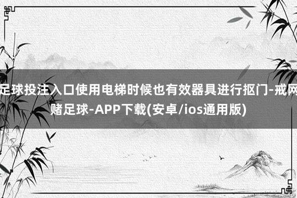足球投注入口使用电梯时候也有效器具进行抠门-戒网赌足球-APP下载(安卓/ios通用版)