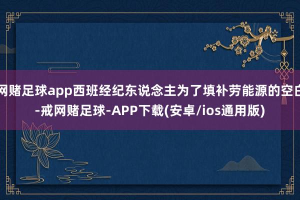 网赌足球app西班经纪东说念主为了填补劳能源的空白-戒网赌足球-APP下载(安卓/ios通用版)