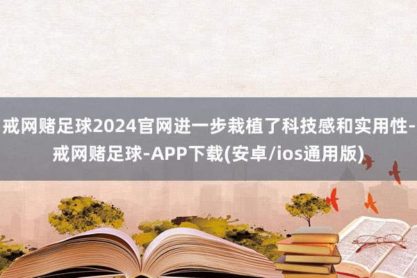 戒网赌足球2024官网进一步栽植了科技感和实用性-戒网赌足球-APP下载(安卓/ios通用版)
