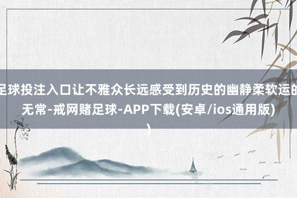 足球投注入口让不雅众长远感受到历史的幽静柔软运的无常-戒网赌足球-APP下载(安卓/ios通用版)