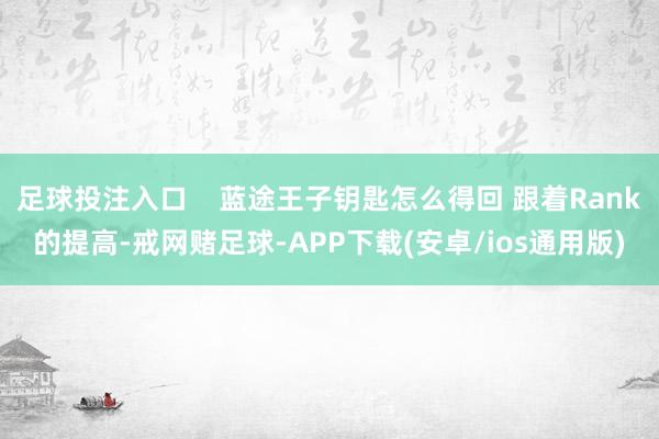 足球投注入口    蓝途王子钥匙怎么得回 跟着Rank的提高-戒网赌足球-APP下载(安卓/ios通用版)