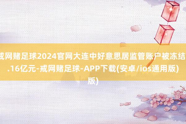 戒网赌足球2024官网大连中好意思居监管账户被冻结1.16亿元-戒网赌足球-APP下载(安卓/ios通用版)